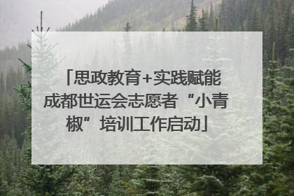 思政教育+实践赋能 成都世运会志愿者“小青椒”培训工作启动